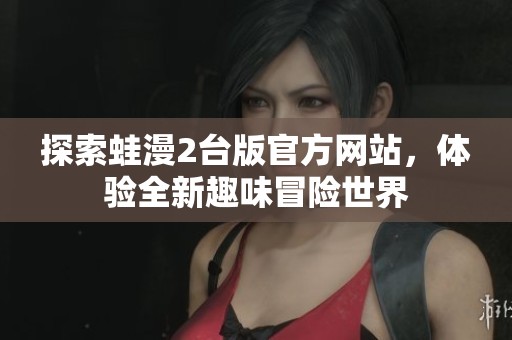 探索蛙漫2台版官方网站，体验全新趣味冒险世界