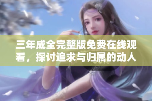 三年成全完整版免费在线观看，探讨追求与归属的动人故事