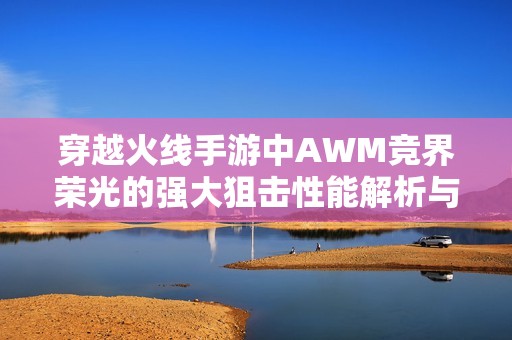 穿越火线手游中AWM竞界荣光的强大狙击性能解析与战场攻略