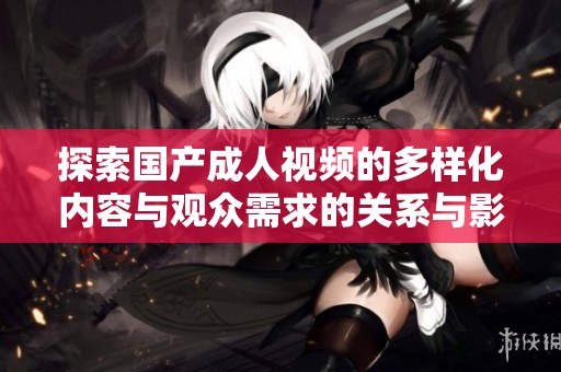 探索国产成人视频的多样化内容与观众需求的关系与影响