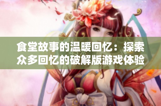 食堂故事的温暖回忆：探索众多回忆的破解版游戏体验