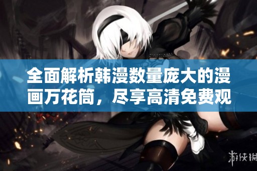 全面解析韩漫数量庞大的漫画万花筒，尽享高清免费观看资源