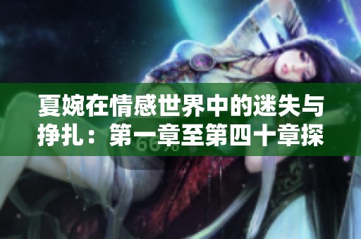 夏婉在情感世界中的迷失与挣扎：第一章至第四十章探秘