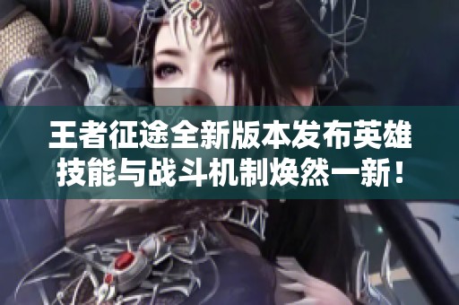王者征途全新版本发布英雄技能与战斗机制焕然一新！