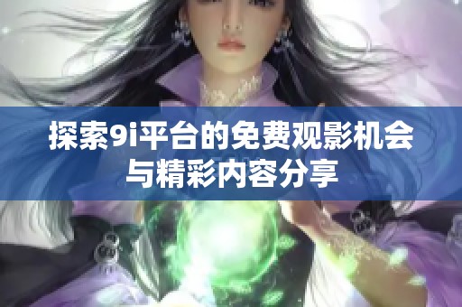 探索9i平台的免费观影机会与精彩内容分享