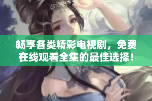 畅享各类精彩电视剧，免费在线观看全集的最佳选择！