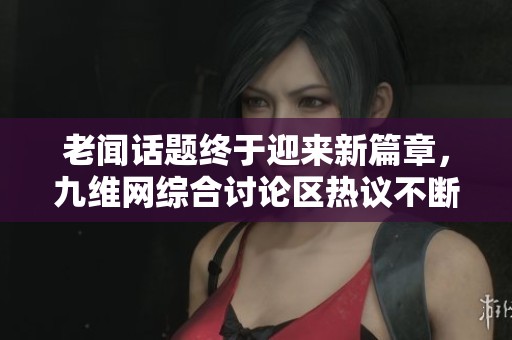 老闻话题终于迎来新篇章，九维网综合讨论区热议不断