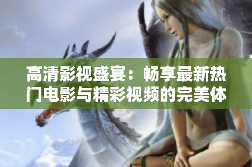 高清影视盛宴：畅享最新热门电影与精彩视频的完美体验