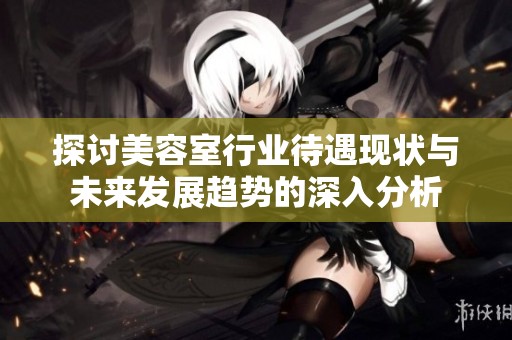 探讨美容室行业待遇现状与未来发展趋势的深入分析