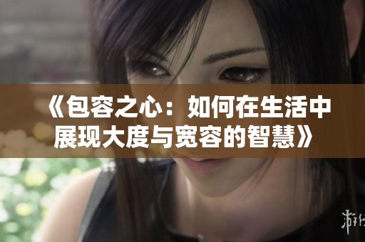《包容之心：如何在生活中展现大度与宽容的智慧》