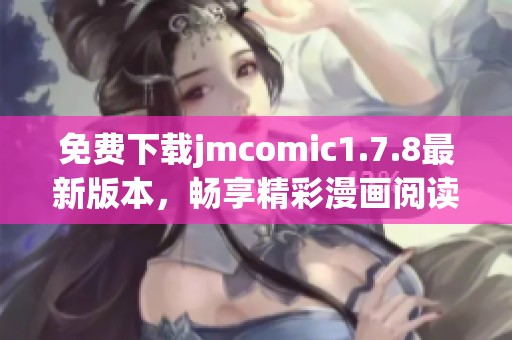 免费下载jmcomic1.7.8最新版本，畅享精彩漫画阅读体验！
