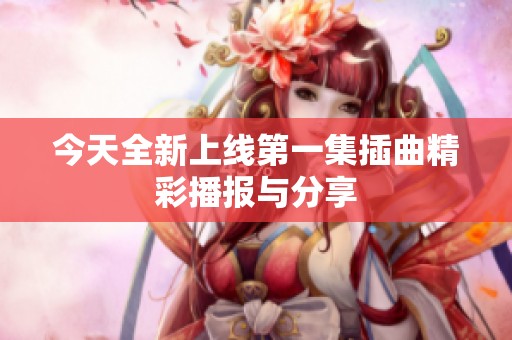 今天全新上线第一集插曲精彩播报与分享