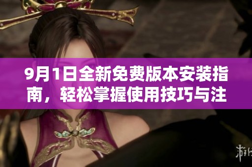9月1日全新免费版本安装指南，轻松掌握使用技巧与注意事项