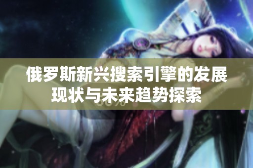 俄罗斯新兴搜索引擎的发展现状与未来趋势探索