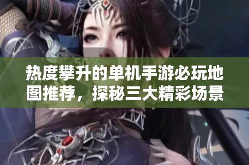 热度攀升的单机手游必玩地图推荐，探秘三大精彩场景