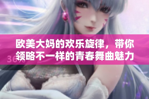 欧美大妈的欢乐旋律，带你领略不一样的青春舞曲魅力与激情