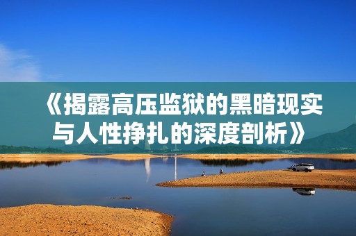 《揭露高压监狱的黑暗现实与人性挣扎的深度剖析》