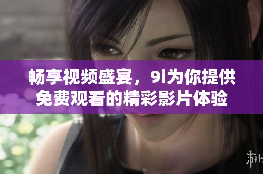 畅享视频盛宴，9i为你提供免费观看的精彩影片体验