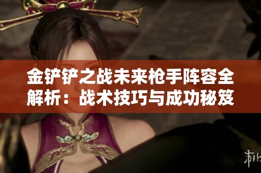 金铲铲之战未来枪手阵容全解析：战术技巧与成功秘笈分享