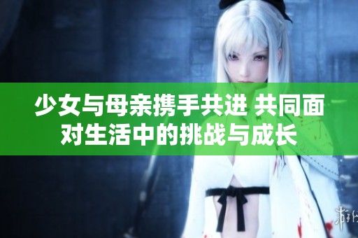 少女与母亲携手共进 共同面对生活中的挑战与成长