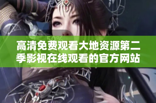 高清免费观看大地资源第二季影视在线观看的官方网站介绍与使用指南
