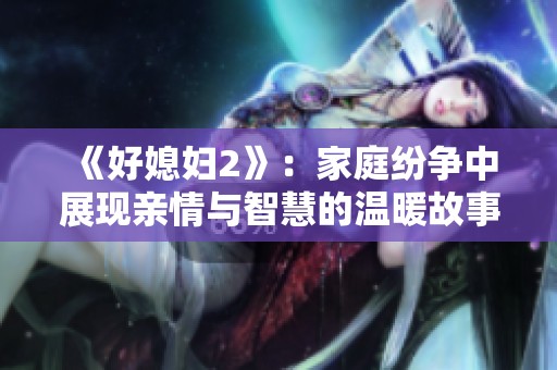 《好媳妇2》：家庭纷争中展现亲情与智慧的温暖故事