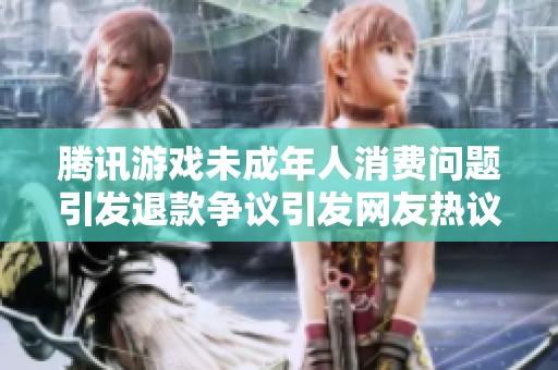 腾讯游戏未成年人消费问题引发退款争议引发网友热议
