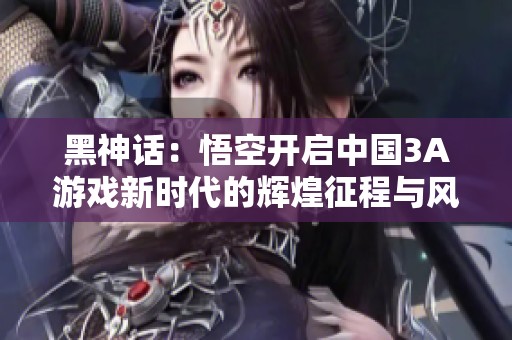 黑神话：悟空开启中国3A游戏新时代的辉煌征程与风潮