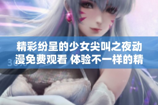 精彩纷呈的少女尖叫之夜动漫免费观看 体验不一样的精彩冒险故事