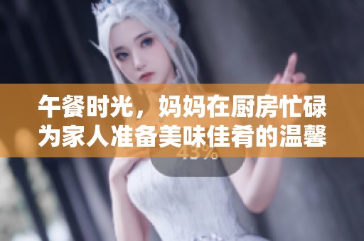 午餐时光，妈妈在厨房忙碌为家人准备美味佳肴的温馨场景