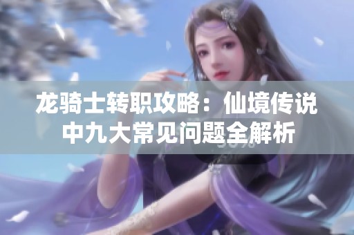 龙骑士转职攻略：仙境传说中九大常见问题全解析