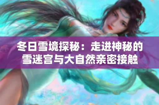 冬日雪境探秘：走进神秘的雪迷宫与大自然亲密接触