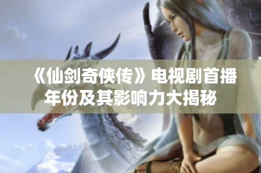 《仙剑奇侠传》电视剧首播年份及其影响力大揭秘
