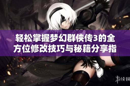 轻松掌握梦幻群侠传3的全方位修改技巧与秘籍分享指南