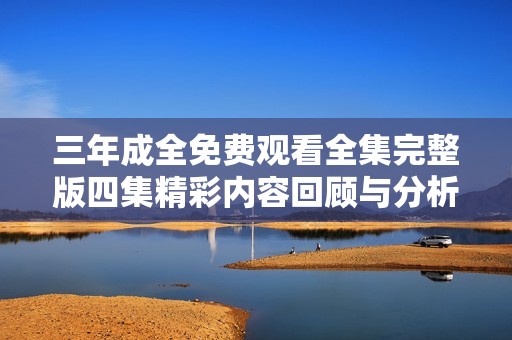 三年成全免费观看全集完整版四集精彩内容回顾与分析