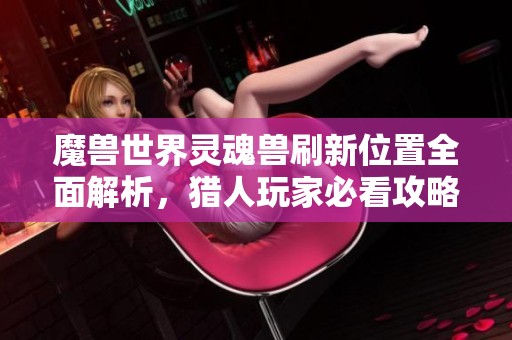 魔兽世界灵魂兽刷新位置全面解析，猎人玩家必看攻略指南