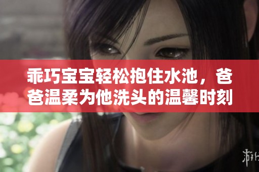 乖巧宝宝轻松抱住水池，爸爸温柔为他洗头的温馨时刻