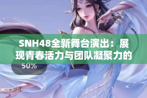 SNH48全新舞台演出：展现青春活力与团队凝聚力的精彩时刻