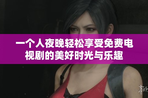 一个人夜晚轻松享受免费电视剧的美好时光与乐趣