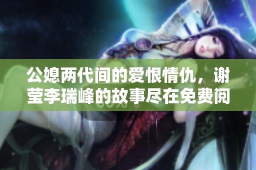 公媳两代间的爱恨情仇，谢莹李瑞峰的故事尽在免费阅读中揭秘