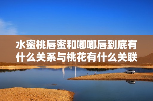 水蜜桃唇蜜和嘟嘟唇到底有什么关系与桃花有什么关联呢