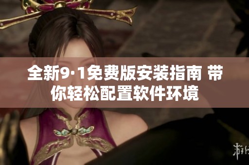 全新9·1免费版安装指南 带你轻松配置软件环境