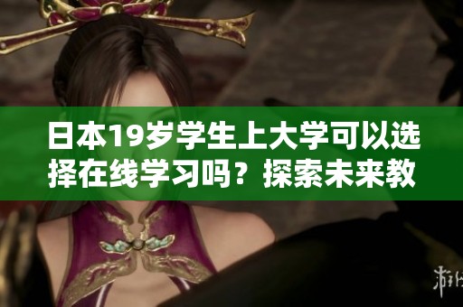 日本19岁学生上大学可以选择在线学习吗？探索未来教育模式的可能性