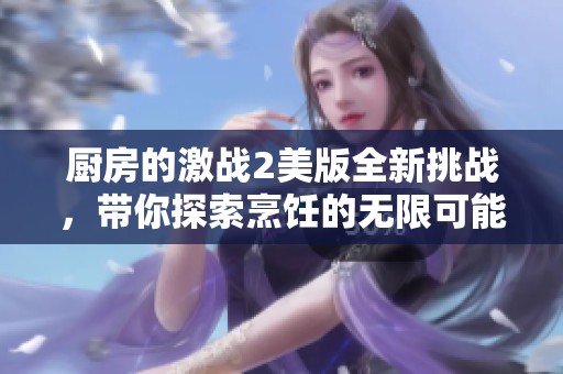 厨房的激战2美版全新挑战，带你探索烹饪的无限可能与乐趣