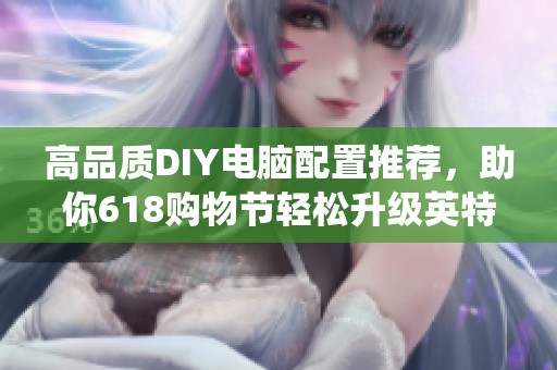 高品质DIY电脑配置推荐，助你618购物节轻松升级英特尔酷睿系统
