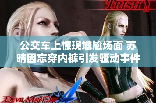 公交车上惊现尴尬场面 苏晴因忘穿内裤引发骚动事件引热议