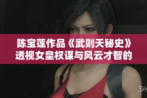 陈宝莲作品《武则天秘史》透视女皇权谋与风云才智的传奇故事