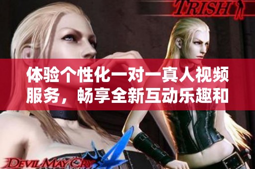 体验个性化一对一真人视频服务，畅享全新互动乐趣和交流方式