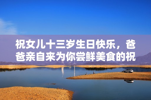 祝女儿十三岁生日快乐，爸爸亲自来为你尝鲜美食的祝福语