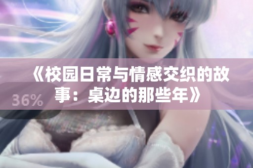 《校园日常与情感交织的故事：桌边的那些年》